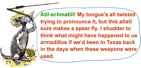 illustration of an athropomorphic archeologist with a word bubble reading: atil-schmatill! My tongue is all twisted trying to pronounce it, but this atlatl sure makes spears fly. I shudder to think what might have happened to us armadillos if we'd been back in Texas back in the days when these weapons were used.